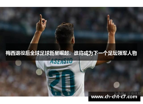 梅西退役后全球足球新星崛起,谁将成为下一个足坛领军人物 梅西退役后全球足球新星崛起,谁将成为下一个足坛领军人物