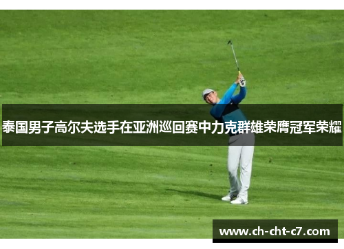 泰国男子高尔夫选手在亚洲巡回赛中力克群雄荣膺冠军荣耀