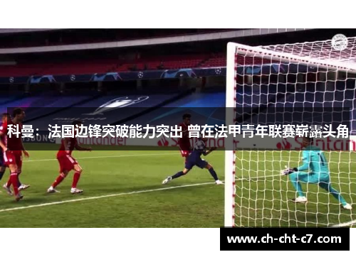 科曼：法国边锋突破能力突出 曾在法甲青年联赛崭露头角