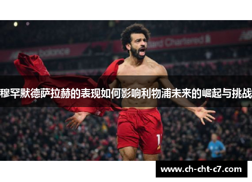 穆罕默德萨拉赫的表现如何影响利物浦未来的崛起与挑战