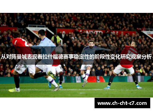 从对阵曼城表现看拉什福德赛事稳定性的阶段性变化研究观察分析