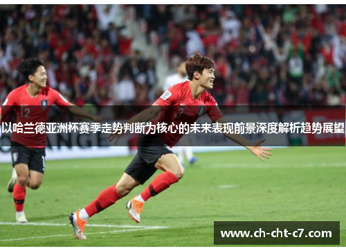 以哈兰德亚洲杯赛季走势判断为核心的未来表现前景深度解析趋势展望