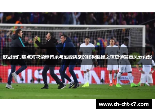 欧冠豪门焦点对决荣耀传承与巅峰挑战的终极碰撞之夜史诗篇章风云再起