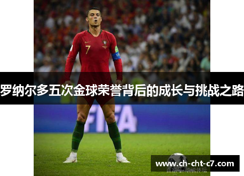 罗纳尔多五次金球荣誉背后的成长与挑战之路