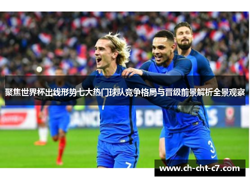 聚焦世界杯出线形势七大热门球队竞争格局与晋级前景解析全景观察