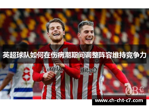 英超球队如何在伤病潮期间调整阵容维持竞争力 英超球队如何在伤病潮期间调整阵容维持竞争力