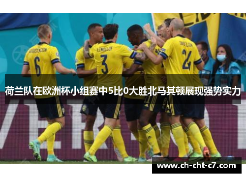 荷兰队在欧洲杯小组赛中5比0大胜北马其顿展现强势实力