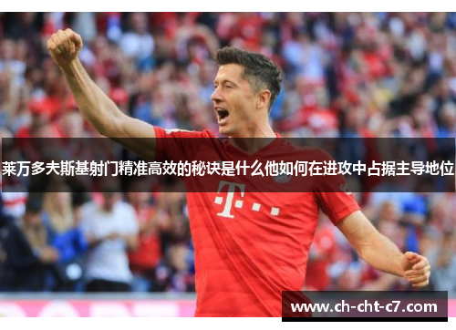 莱万多夫斯基射门精准高效的秘诀是什么他如何在进攻中占据主导地位