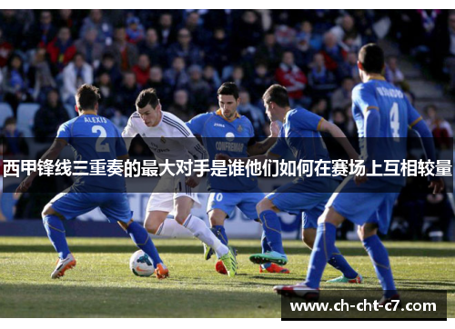 西甲锋线三重奏的最大对手是谁他们如何在赛场上互相较量