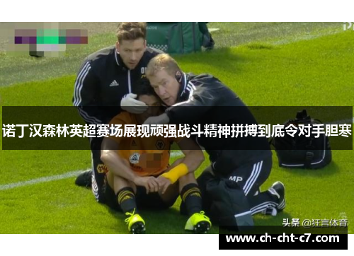 诺丁汉森林英超赛场展现顽强战斗精神拼搏到底令对手胆寒 诺丁汉森林英超赛场展现顽强战斗精神拼搏到底令对手胆寒