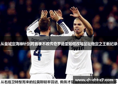 从曼城定海神针到跨赛季不败传奇罗德里如何改写足坛稳定之王新纪录