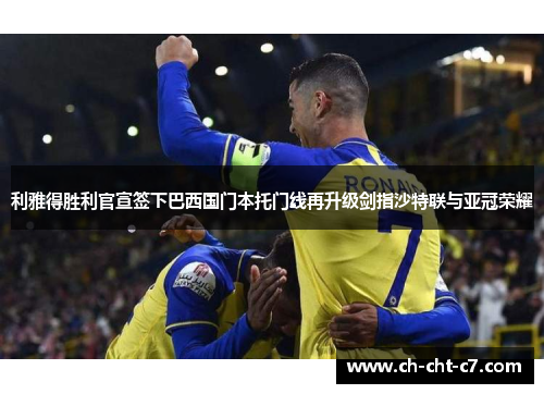 利雅得胜利官宣签下巴西国门本托门线再升级剑指沙特联与亚冠荣耀 利雅得胜利官宣签下巴西国门本托门线再升级剑指沙特联与亚冠荣耀