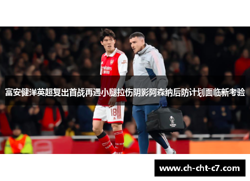 富安健洋英超复出首战再遇小腿拉伤阴影阿森纳后防计划面临新考验