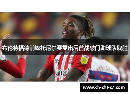 布伦特福德前锋托尼禁赛复出后首战破门助球队取胜 布伦特福德前锋托尼禁赛复出后首战破门助球队取胜