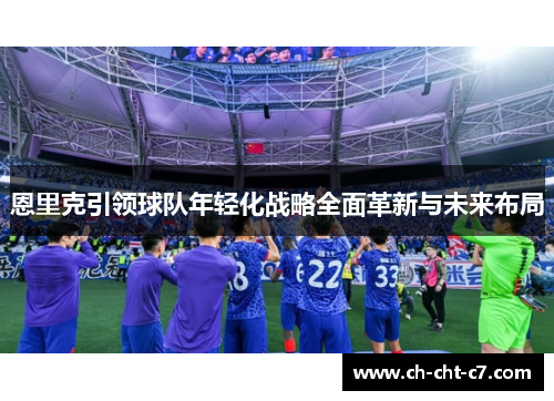 恩里克引领球队年轻化战略全面革新与未来布局 恩里克引领球队年轻化战略全面革新与未来布局