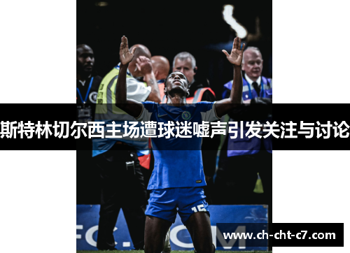 斯特林切尔西主场遭球迷嘘声引发关注与讨论