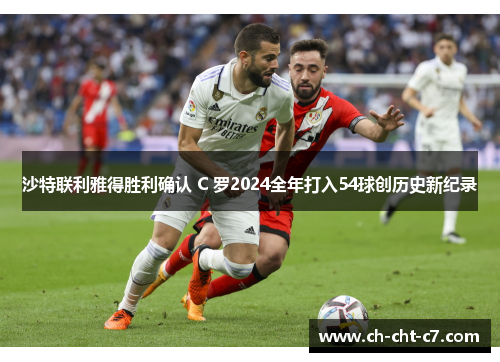 沙特联利雅得胜利确认 C 罗2024全年打入54球创历史新纪录 沙特联利雅得胜利确认 C 罗2024全年打入54球创历史新纪录