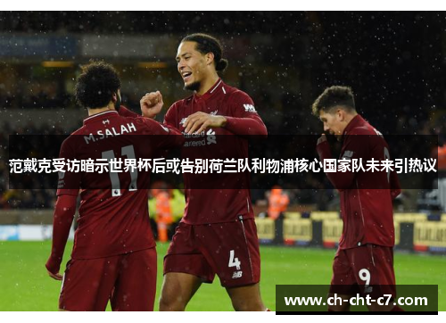 范戴克受访暗示世界杯后或告别荷兰队利物浦核心国家队未来引热议 范戴克受访暗示世界杯后或告别荷兰队利物浦核心国家队未来引热议
