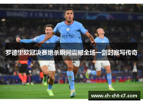 罗德里欧冠决赛绝杀瞬间震撼全场一剑封喉写传奇 罗德里欧冠决赛绝杀瞬间震撼全场一剑封喉写传奇