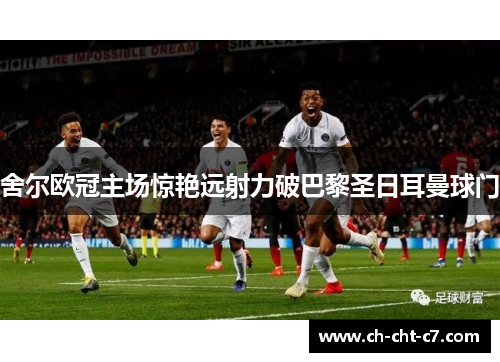 舍尔欧冠主场惊艳远射力破巴黎圣日耳曼球门 舍尔欧冠主场惊艳远射力破巴黎圣日耳曼球门