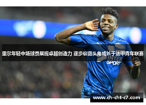 里尔年轻中场球员展现卓越创造力 逐步崭露头角成长于法甲青年联赛