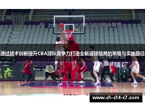 通过战术创新提升CBA球队竞争力打造全新篮球格局的策略与实施路径