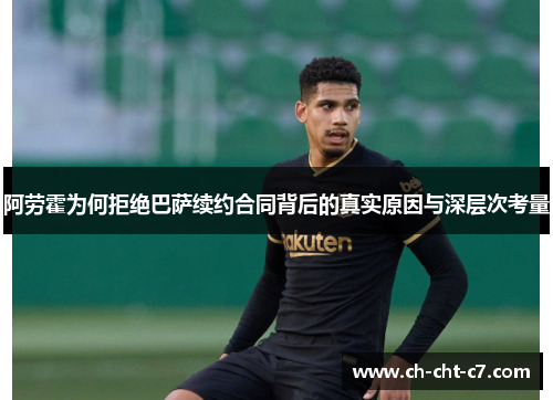 阿劳霍为何拒绝巴萨续约合同背后的真实原因与深层次考量