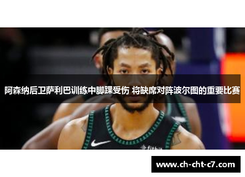 阿森纳后卫萨利巴训练中脚踝受伤 将缺席对阵波尔图的重要比赛