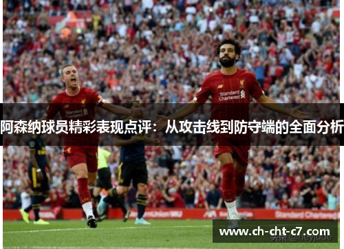 阿森纳球员精彩表现点评：从攻击线到防守端的全面分析
