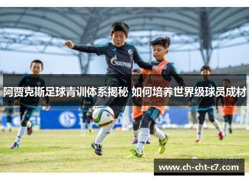 阿贾克斯足球青训体系揭秘 如何培养世界级球员成材