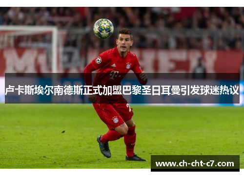 卢卡斯埃尔南德斯正式加盟巴黎圣日耳曼引发球迷热议