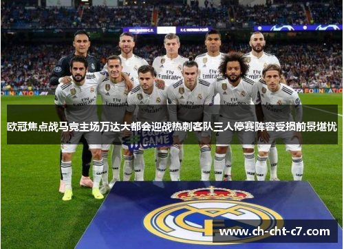 欧冠焦点战马竞主场万达大都会迎战热刺客队三人停赛阵容受损前景堪忧