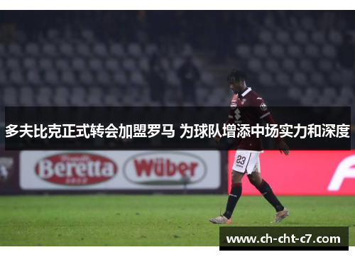 多夫比克正式转会加盟罗马 为球队增添中场实力和深度 多夫比克正式转会加盟罗马 为球队增添中场实力和深度