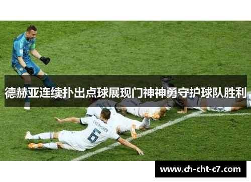德赫亚连续扑出点球展现门神神勇守护球队胜利