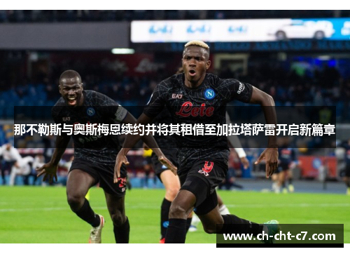 那不勒斯与奥斯梅恩续约并将其租借至加拉塔萨雷开启新篇章