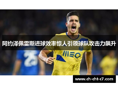 阿约泽佩雷斯进球效率惊人引领球队攻击力飙升