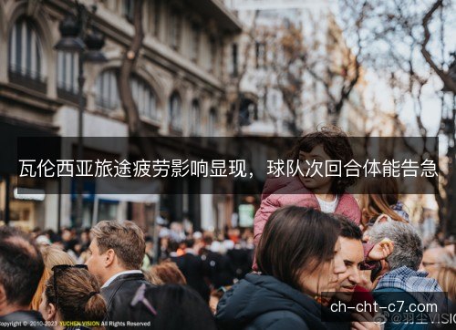 瓦伦西亚旅途疲劳影响显现，球队次回合体能告急