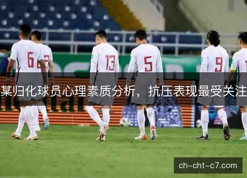 某归化球员心理素质分析,抗压表现最受关注 某归化球员心理素质分析,抗压表现最受关注