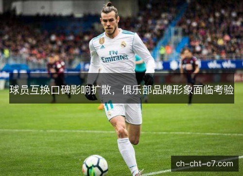 球员互换口碑影响扩散，俱乐部品牌形象面临考验
